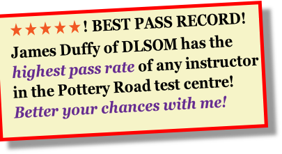 ★★★★★! BEST PASS RECORD!
James Duffy of DLSOM has the
highest pass rate of any instructor
in the Pottery Road test centre!
Better your chances with me!
